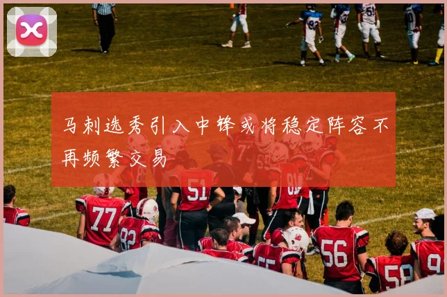 马刺选秀引入中锋或将稳定阵容不再频繁交易