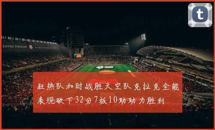 狂热队加时战胜天空队克拉克全能表现砍下32分7板10助助力胜利