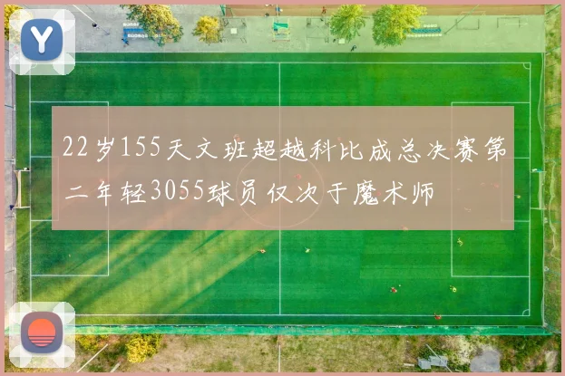 22岁155天文班超越科比成总决赛第二年轻3055球员仅次于魔术师