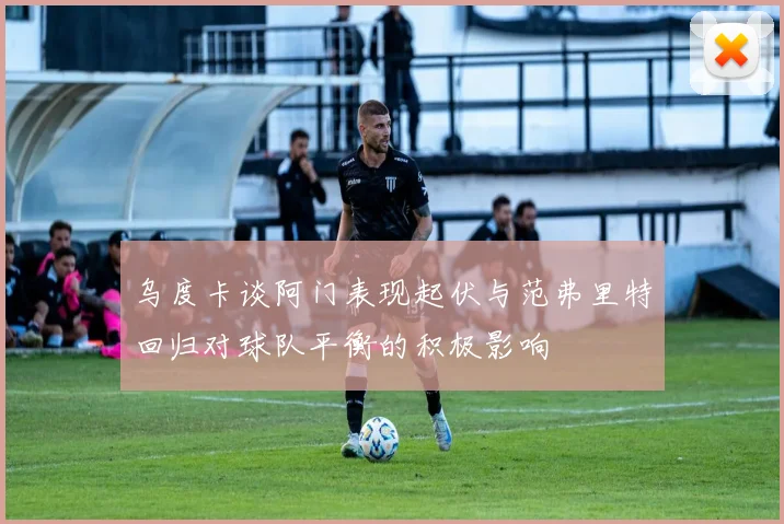 乌度卡谈阿门表现起伏与范弗里特回归对球队平衡的积极影响