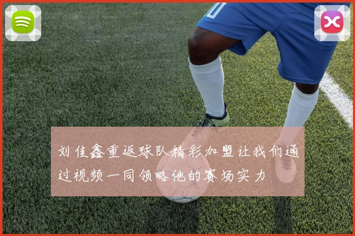 刘佳鑫重返球队精彩加盟让我们通过视频一同领略他的赛场实力