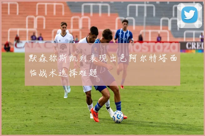 默森称斯凯利表现出色阿尔特塔面临战术选择难题