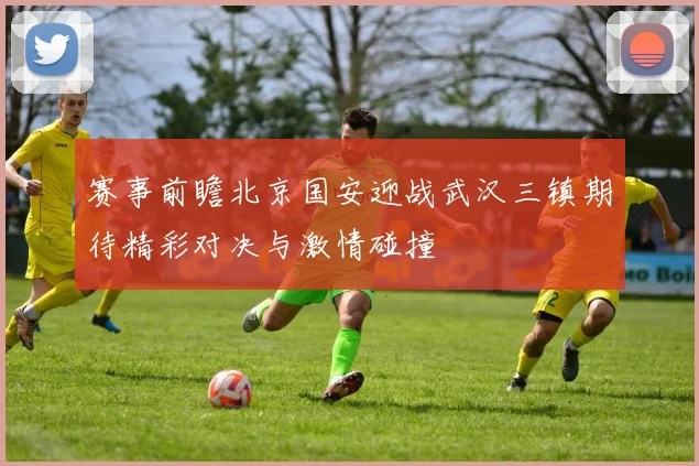赛事前瞻北京国安迎战武汉三镇期待精彩对决与激情碰撞