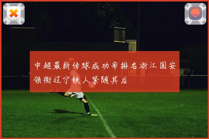 中超最新传球成功率排名浙江国安领衔辽宁铁人紧随其后