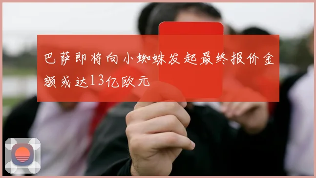 巴萨即将向小蜘蛛发起最终报价金额或达13亿欧元