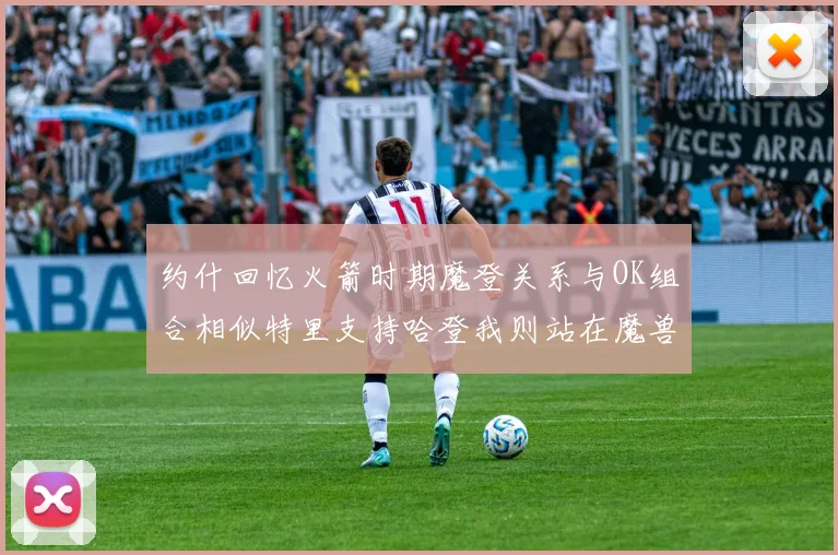 约什回忆火箭时期魔登关系与OK组合相似特里支持哈登我则站在魔兽一边