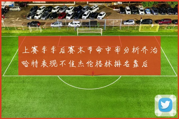上赛季季后赛末节命中率分析乔治哈特表现不佳杰伦格林排名靠后