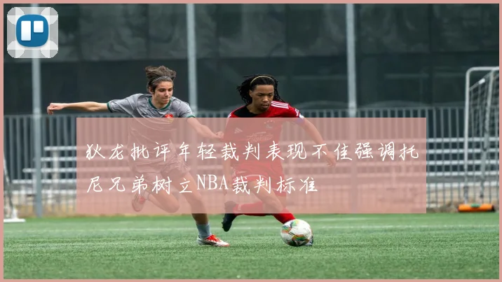 狄龙批评年轻裁判表现不佳强调托尼兄弟树立NBA裁判标准