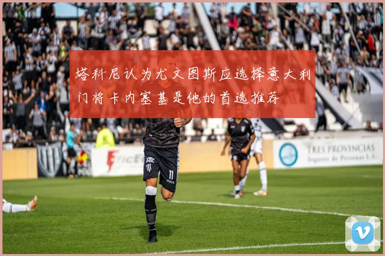 塔科尼认为尤文图斯应选择意大利门将卡内塞基是他的首选推荐