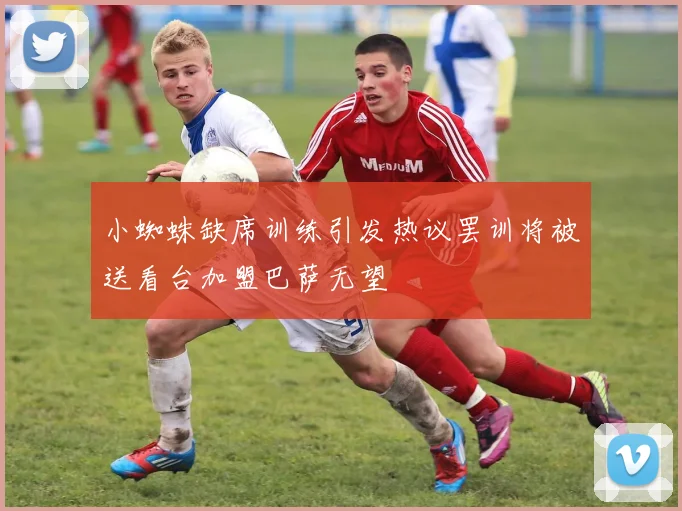 小蜘蛛缺席训练引发热议罢训将被送看台加盟巴萨无望