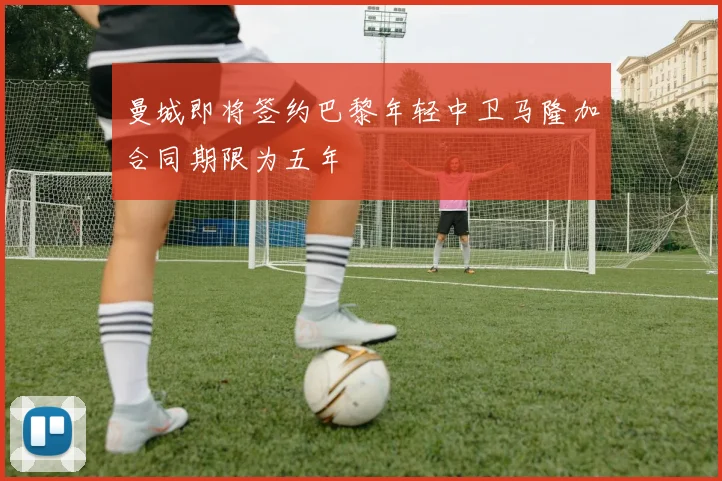 曼城即将签约巴黎年轻中卫马隆加合同期限为五年