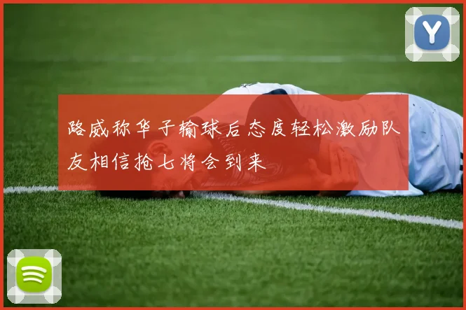 路威称华子输球后态度轻松激励队友相信抢七将会到来