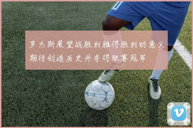 罗杰斯展望战胜利雅得胜利的意义期待创造历史并夺得联赛冠军