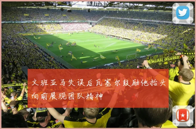 文班亚马失误后瓦塞尔鼓励他抬头向前展现团队精神