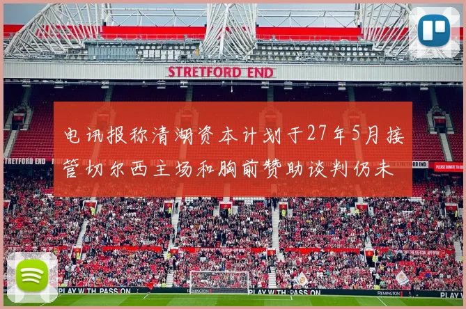 电讯报称清湖资本计划于27年5月接管切尔西主场和胸前赞助谈判仍未取得进展