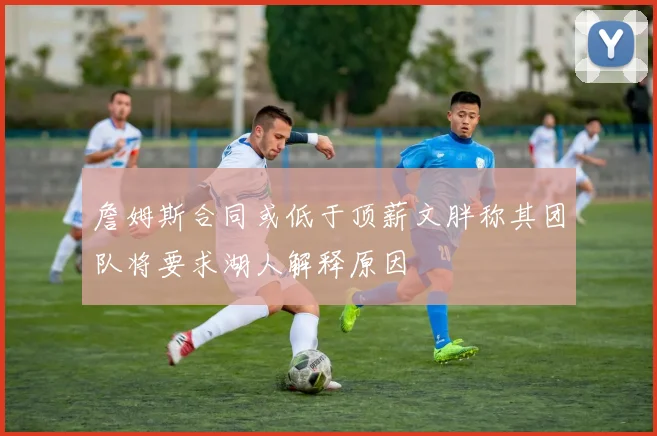 詹姆斯合同或低于顶薪文胖称其团队将要求湖人解释原因
