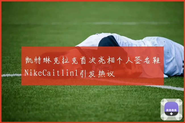 凯特琳克拉克首次亮相个人签名鞋NikeCaitlin1引发热议